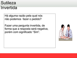 Há alguma razão pela qual nós não podemos  fazer o pedido? Fazer uma pergunta invertida, de  forma que a resposta será negativa, porém com significado “Sim”. Sutileza Invertida 