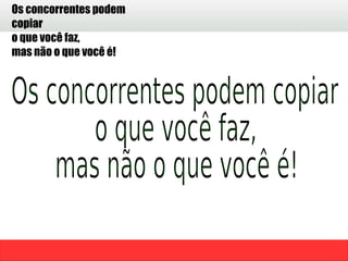 Os concorrentes podem copiar  o que você faz,  mas não o que você é! 