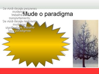 Mude o paradigma  Se você deseja pequenas mudanças, trabalhe seu comportamento; Se você deseja realmente mudanças significativas, trabalhe seus paradigmas 