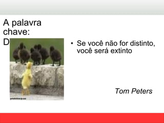 Se você não for distinto, você será extinto  Tom Peters   A palavra chave: Diferenciação   
