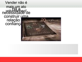Há a necessidade de construir uma relação de confiança !!! Vender não é mais um ato voluntarioso! 