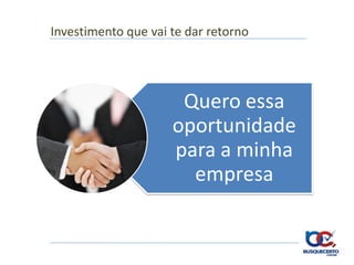 Investimento que vai te dar retorno




                      Quero essa
                     oportunidade
                     para a minha
                       empresa
 