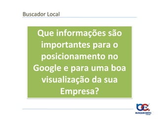 Buscador Local


    Que informações são
     importantes para o
     posicionamento no
   Google e para uma boa
     visualização da sua
          Empresa?
 