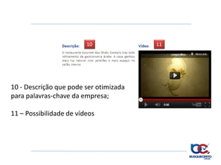 10             11




10 - Descrição que pode ser otimizada
para palavras-chave da empresa;

11 – Possibilidade de vídeos
 