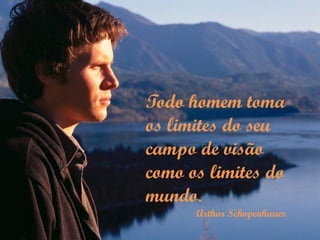 Todo homem toma
os limites do seu
campo de visão
como os limites do
mundo.
      Arthur Schopenhauer
 