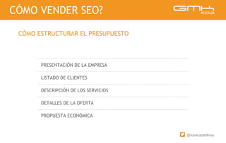 @xavicastellnou
PRESENTACIÓN DE LA EMPRESA
LISTADO DE CLIENTES
DESCRIPCIÓN DE LOS SERVICIOS
DETALLES DE LA OFERTA
PROPUESTA ECONÓMICA
CÓMO VENDER SEO?
CÓMO ESTRUCTURAR EL PRESUPUESTO
 