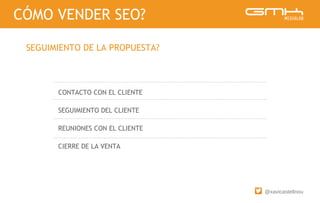 @xavicastellnou
CONTACTO CON EL CLIENTE
SEGUIMIENTO DEL CLIENTE
REUNIONES CON EL CLIENTE
CIERRE DE LA VENTA
CÓMO VENDER SEO?
SEGUIMIENTO DE LA PROPUESTA?
 