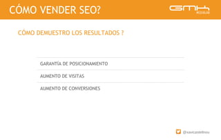 @xavicastellnou
GARANTÍA DE POSICIONAMIENTO
AUMENTO DE VISITAS
AUMENTO DE CONVERSIONES
CÓMO VENDER SEO?
CÓMO DEMUESTRO LOS RESULTADOS ?
 
