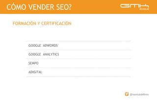 @xavicastellnou
GOOGLE ADWORDS
GOOGLE ANALYTICS
SEMPO
ADIGITAL
CÓMO VENDER SEO?
FORMACIÓN Y CERTIFICACIÓN
 
