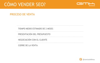 @xavicastellnou
TIEMPO MEDIO ESTIMADO DE 2 MESES
PRESENTACIÓN DEL PRESUPUESTO
NEGOCIACIÓN CON EL CLIENTE
CIERRE DE LA VENTA
CÓMO VENDER SEO?
PROCESO DE VENTA
 