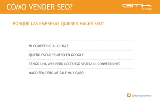 @xavicastellnou
MI COMPETENCIA LO HACE
QUIERO ESTAR PRIMERO EN GOOGLE
TENGO UNA WEB PERO NO TENGO VISITAS NI CONVERSIONES
HAGO SEM PERO ME SALE MUY CARO
CÓMO VENDER SEO?
PORQUÉ LAS EMPRESAS QUIEREN HACER SEO?
 