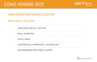 @xavicastellnou
CÓMO ENCONTRAR NUEVOS CLIENTES?
CÓMO VENDER SEO?
PROACTIVOS Y REACTIVOS
PUBLICIDAD ONLINE Y OFFLINE
EMAIL MARKETING
SOCIAL MEDIA
CONFERENCIAS, WORKSHOPS Y MASTERCLASS
RECOMENDADOS POR OTROS CLIENTES
 