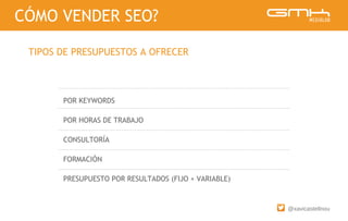 @xavicastellnou
POR KEYWORDS
POR HORAS DE TRABAJO
CONSULTORÍA
FORMACIÓN
PRESUPUESTO POR RESULTADOS (FIJO + VARIABLE)
CÓMO VENDER SEO?
TIPOS DE PRESUPUESTOS A OFRECER
 
