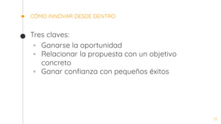 CÓMO INNOVAR DESDE DENTRO
Tres claves:
◦ Ganarse la oportunidad
◦ Relacionar la propuesta con un objetivo
concreto
◦ Ganar conﬁanza con pequeños éxitos
12
 