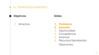Objetivos
1. Atractivo
EL “MONÓLOGO SILENCIOSO”
Slides
1. Problema
2. Solución
3. Oportunidad
4. Competencia
5. Avances
6. Recursos/Aprobación
Objeciones
39
 