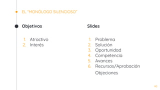 Objetivos
1. Atractivo
2. Interés
EL “MONÓLOGO SILENCIOSO”
Slides
1. Problema
2. Solución
3. Oportunidad
4. Competencia
5. Avances
6. Recursos/Aprobación
Objeciones
40
 