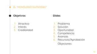 Objetivos
1. Atractivo
2. Interés
3. Credibilidad
EL “MONÓLOGO SILENCIOSO”
Slides
1. Problema
2. Solución
3. Oportunidad
4. Competencia
5. Avances
6. Recursos/Aprobación
Objeciones
42
 