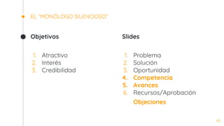 Objetivos
1. Atractivo
2. Interés
3. Credibilidad
EL “MONÓLOGO SILENCIOSO”
Slides
1. Problema
2. Solución
3. Oportunidad
4. Competencia
5. Avances
6. Recursos/Aprobación
Objeciones
43
 