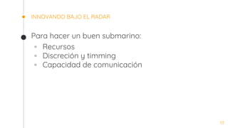 INNOVANDO BAJO EL RADAR
Para hacer un buen submarino:
◦ Recursos
◦ Discreción y timming
◦ Capacidad de comunicación
53
 