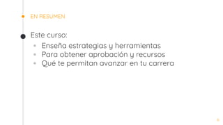 EN RESUMEN
Este curso:
◦ Enseña estrategias y herramientas
◦ Para obtener aprobación y recursos
◦ Qué te permitan avanzar en tu carrera
6
 