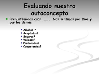 Evaluando nuestro autoconcepto Preguntémonos cuán ……..  Nos sentimos por Dios y por los demás Amados ? Aceptados? Seguros? Valiosos? Perdonados? Competentes? 