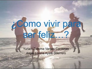 ¿Como vivir para
ser feliz…?
Yuriani Zuleima Vargas Cardenas
Angie Lorena Ayala Guerrero
 