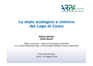 Lo stato ecologico e chimico
del Lago di Como
Como città d’acqua
Como, 19 maggio 2018
Pietro Genoni
Fabio Buzzi
ARPA Lombardia – Settore Monitoraggi Ambientali
U.O. Centro Regionale Laghi e Monitoraggio Biologico Acque Superficiali
 