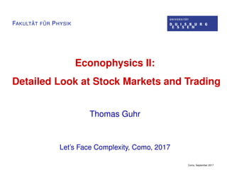FAKULT ¨AT F ¨UR PHYSIK
Econophysics II:
Detailed Look at Stock Markets and Trading
Thomas Guhr
Let’s Face Complexity, Como, 2017
Como, September 2017
 