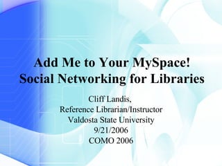 Add Me to Your MySpace! Social Networking for Libraries Cliff Landis,  Reference Librarian/Instructor Valdosta State University 9/21/2006 COMO 2006 