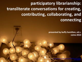participatory librarianship:  transliterate conversations for creating, contributing, collaborating, and connecting  presented by buffy hamilton, ed.s.como 2010 Image used under a CC license http://www.flickr.com/photos/sookie/101363593/sizes/l/in/faves-10557450@N04/ 