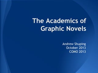 The Academics of
Graphic Novels
Andrew Shuping
October 2013
COMO 2013

 