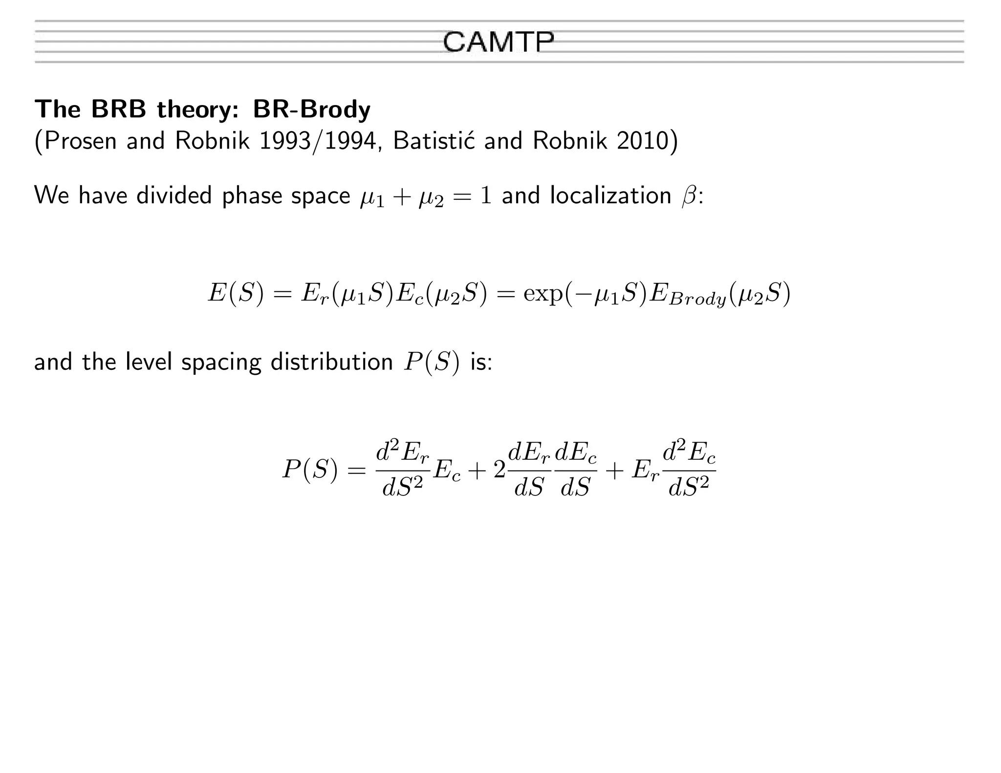The BRB theory: BR-Brody
(Prosen and Robnik 1993/1994, Batisti´c and Robnik 2010)
We have divided phase space µ1 + µ2 = 1 and localization β:
E(S) = Er(µ1S)Ec(µ2S) = exp(−µ1S)EBrody(µ2S)
and the level spacing distribution P(S) is:
P(S) =
d2
Er
dS2
Ec + 2
dEr
dS
dEc
dS
+ Er
d2
Ec
dS2
 