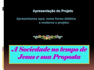 Apresentação do Projeto

 Apresentamos aqui, numa forma didática
              e moderna o projeto:




A Sociedade no tempo de
 Jesus e sua Proposta
 