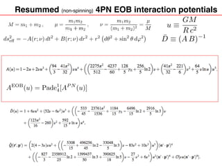 Resummed (non-spinning) 4PN EOB interaction potentials
ds2
e↵ = A(r; ⌫) dt2
+ B(r; ⌫) dr2
+ r2
d✓2
+ sin2
✓ d'2 ¯D ⌘ (A B) 1
u ⌘
GM
R c2
AEOB
(u) = Pade1
4[AP N
(u)]
 