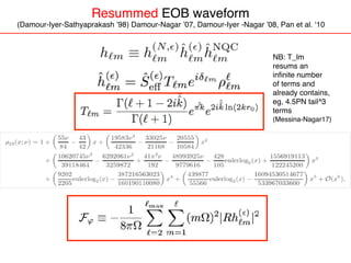 Resummed EOB waveform
(Damour-Iyer-Sathyaprakash ’98) Damour-Nagar ’07, Damour-Iyer -Nagar ’08, Pan et al. ‘10
NB: T_lm
resums an
inﬁnite number
of terms and
already contains,
eg, 4.5PN tail^3
terms
(Messina-Nagar17)
 