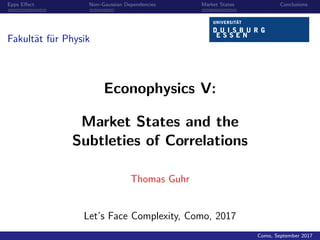 Epps Eﬀect Non–Gaussian Dependencies Market States Conclusions
Fakult¨at f¨ur Physik
Econophysics V:
Market States and the
Subtleties of Correlations
Thomas Guhr
Let’s Face Complexity, Como, 2017
Como, September 2017
 