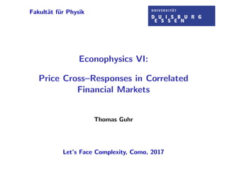 Fakult¨at f¨ur Physik
Econophysics VI:
Price Cross–Responses in Correlated
Financial Markets
Thomas Guhr
Let’s Face Complexity, Como, 2017
 