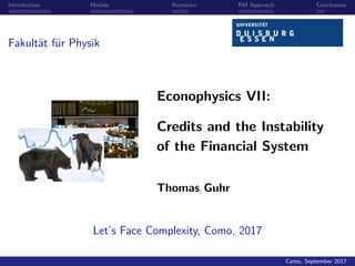Introduction Models Numerics RM Approach Conclusions
Fakult¨at f¨ur Physik
Econophysics VII:
Credits and the Instability
of the Financial System
Thomas Guhr
Let’s Face Complexity, Como, 2017
Como, September 2017
 