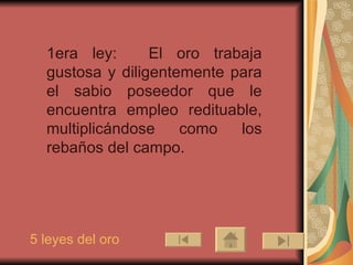 1era ley:     El oro trabaja gustosa y diligentemente para el sabio poseedor que le encuentra empleo redituable, multiplicándose como los rebaños del campo.  5 leyes del oro 