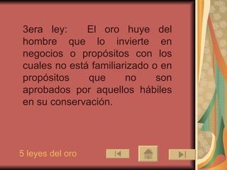 3era ley:     El oro huye del hombre que lo invierte en negocios o propósitos con los cuales no está familiarizado o en propósitos que no son aprobados por aquellos hábiles en su conservación. 5 leyes del oro 