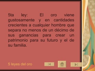 5ta ley:     El oro viene gustosamente y en cantidades crecientes a cualquier hombre que separa no menos de un décimo de sus ganancias para crear un patrimonio para su futuro y el de su familia. 5 leyes del oro 