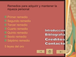 Remedios para adquirir y mantener la riqueza personal Primer remedio Segundo remedio Tercer remedio Cuarto remedio Quinto remedio Sexto remedio Séptimo remedio 5 leyes del oro Bibliografía Créditos Contacto Introducción 