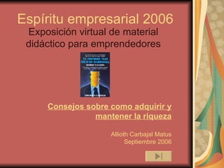Exposición virtual de material didáctico para emprendedores Espíritu empresarial 2006 Consejos sobre como adquirir y mantener la riqueza Allioth Carbajal Matus Septiembre 2006 