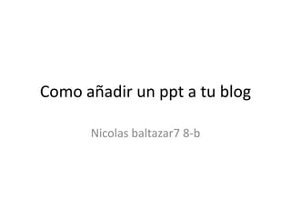 Como añadir un ppt a tu blog

      Nicolas baltazar7 8-b
 