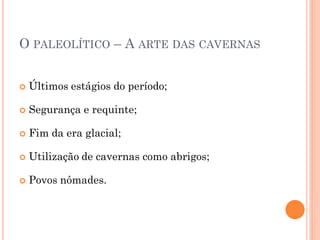 O PALEOLÍTICO – A ARTE DAS CAVERNAS
 Últimos estágios do período;
 Segurança e requinte;
 Fim da era glacial;
 Utilização de cavernas como abrigos;
 Povos nômades.
 