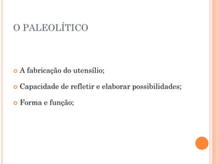 O PALEOLÍTICO
 A fabricação do utensílio;
 Capacidade de refletir e elaborar possibilidades;
 Forma e função;
 