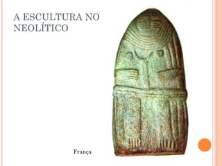 A ESCULTURA NO
NEOLÍTICO
França
 