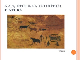 A ARQUITETURA NO NEOLÍTICO
PINTURA
Saara
 