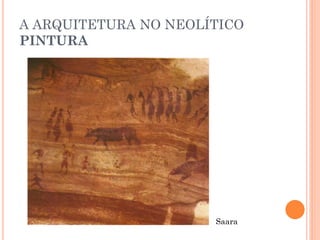 A ARQUITETURA NO NEOLÍTICO
PINTURA
Saara
 