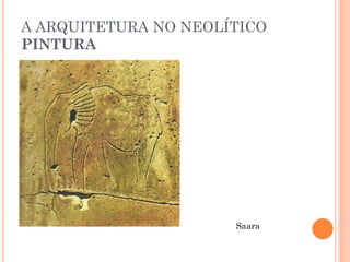 A ARQUITETURA NO NEOLÍTICO
PINTURA
Saara
 